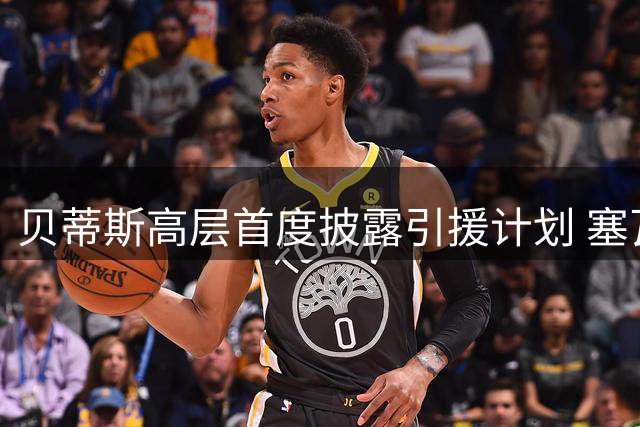 贝蒂斯高层首度披露引援计划 塞瓦略斯回归现重大转机